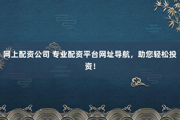 网上配资公司 专业配资平台网址导航,助您轻松投资!