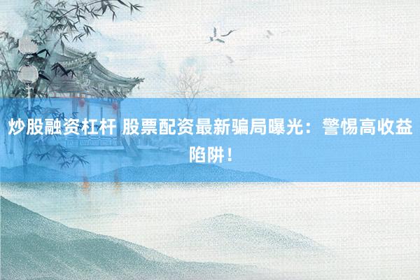炒股融资杠杆 股票配资最新骗局曝光:警惕高收益陷阱!