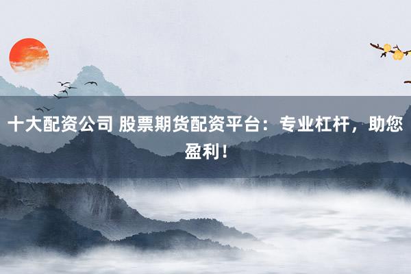 十大配资公司 股票期货配资平台：专业杠杆，助您盈利！