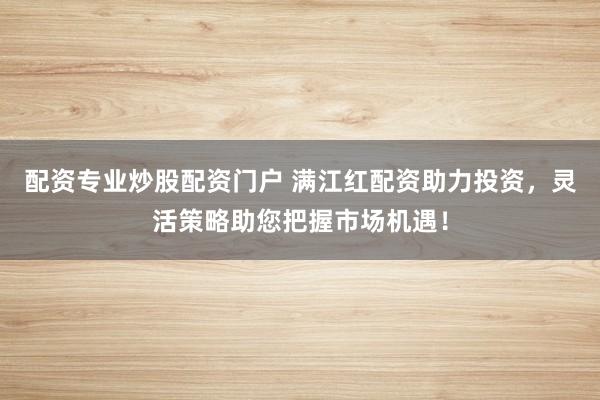 配资专业炒股配资门户 满江红配资助力投资，灵活策略助您把握市场机遇！