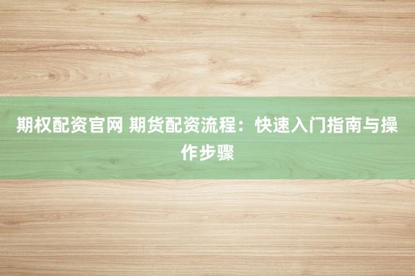 期权配资官网 期货配资流程：快速入门指南与操作步骤