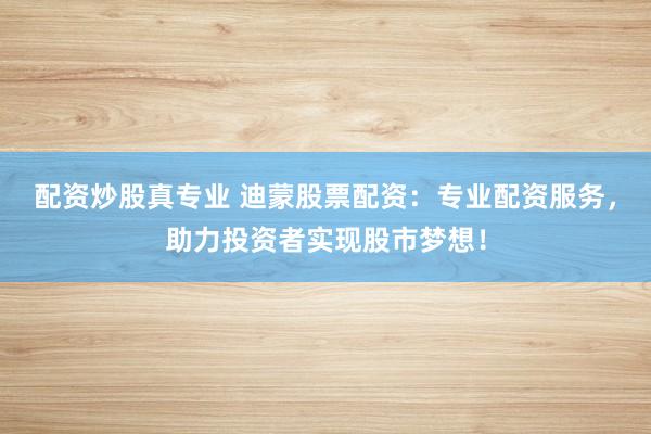 配资炒股真专业 迪蒙股票配资:专业配资服务,助力投资者实现股市梦想!