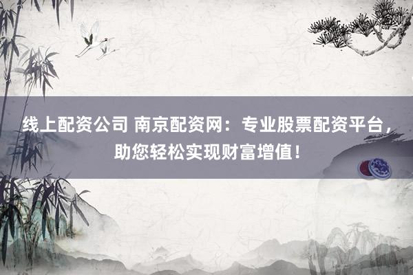 线上配资公司 南京配资网：专业股票配资平台，助您轻松实现财富增值！
