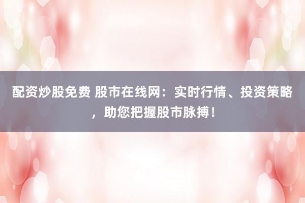 配资炒股免费 股市在线网:实时行情、投资策略,助您把握股市脉搏!