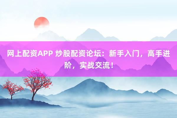 网上配资APP 炒股配资论坛:新手入门,高手进阶,实战交流!