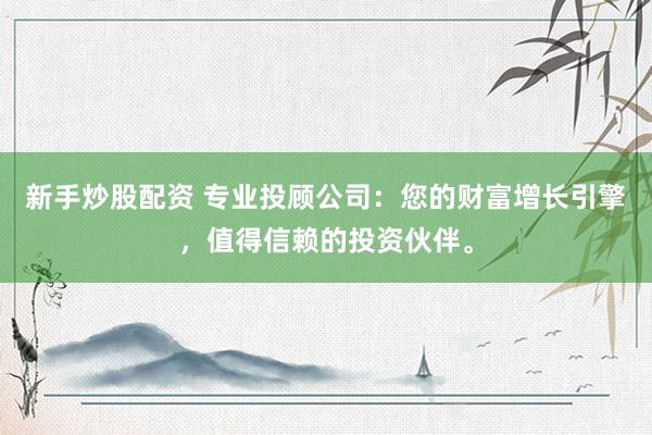 新手炒股配资 专业投顾公司:您的财富增长引擎,值得信赖的投资伙伴。